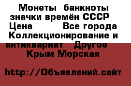 Монеты, банкноты,значки времён СССР › Цена ­ 200 - Все города Коллекционирование и антиквариат » Другое   . Крым,Морская